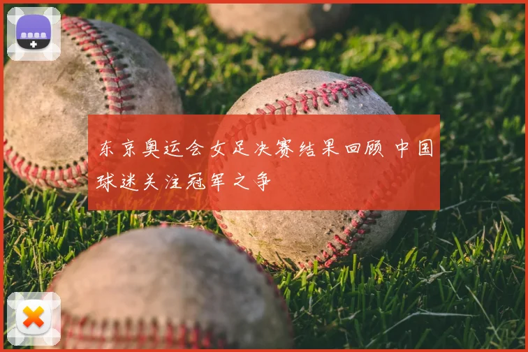 东京奥运会女足决赛结果回顾 中国球迷关注冠军之争