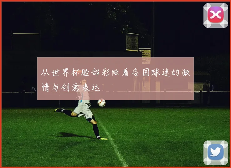 从世界杯脸部彩绘看各国球迷的激情与创意表达