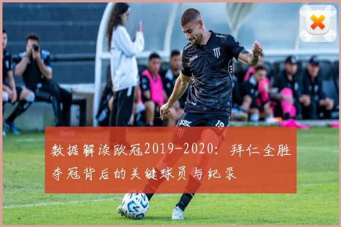 数据解读欧冠2019-2020：拜仁全胜夺冠背后的关键球员与纪录