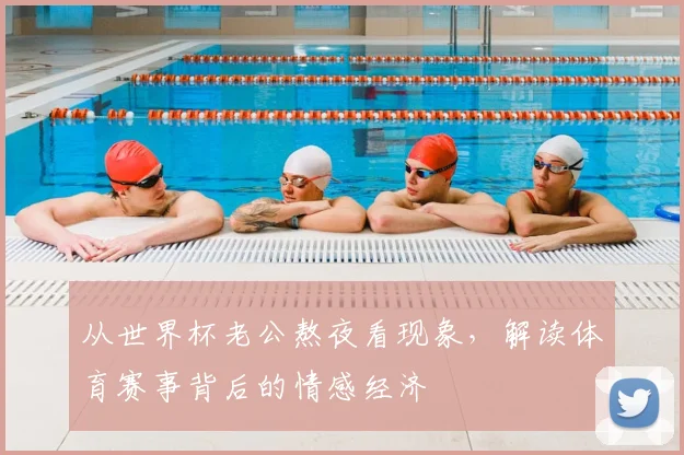 从世界杯老公熬夜看现象，解读体育赛事背后的情感经济