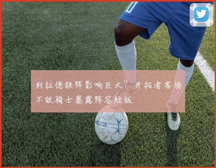 利拉德缺阵影响巨大?开拓者客场不敌骑士暴露阵容短板