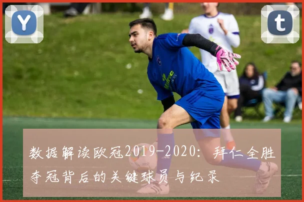 数据解读欧冠2019-2020：拜仁全胜夺冠背后的关键球员与纪录