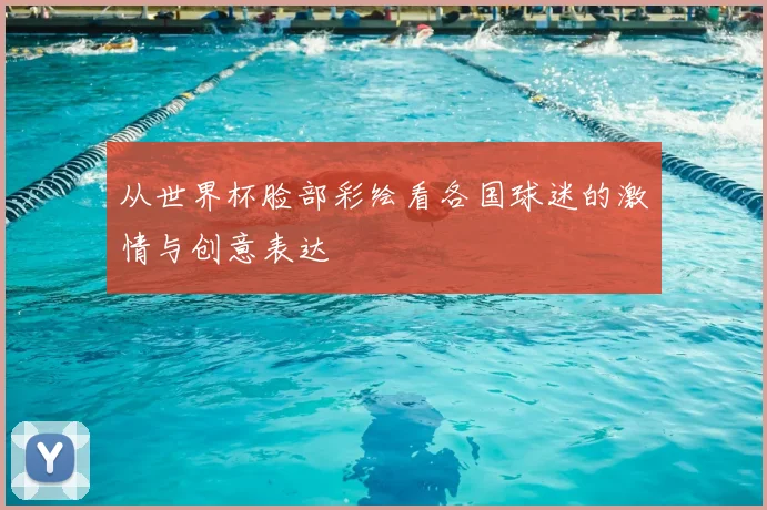 从世界杯脸部彩绘看各国球迷的激情与创意表达