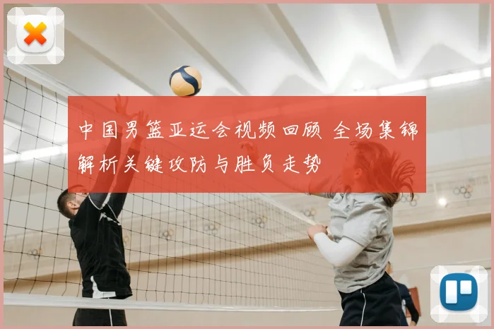 中国男篮亚运会视频回顾 全场集锦解析关键攻防与胜负走势