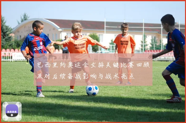 巴西里约奥运会女排关键比赛回顾及对后续备战影响与战术亮点