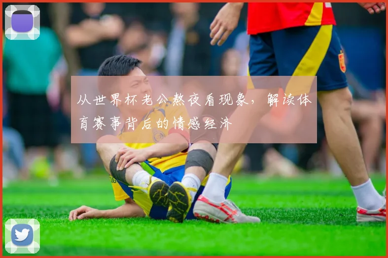 从世界杯老公熬夜看现象，解读体育赛事背后的情感经济