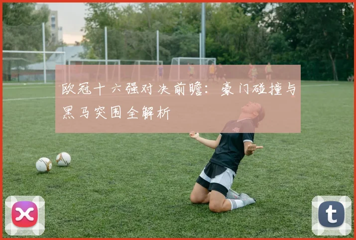 欧冠十六强对决前瞻：豪门碰撞与黑马突围全解析