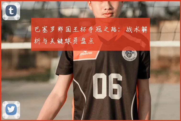 巴塞罗那国王杯夺冠之路：战术解析与关键球员盘点