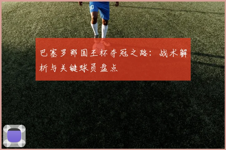 巴塞罗那国王杯夺冠之路:战术解析与关键球员盘点