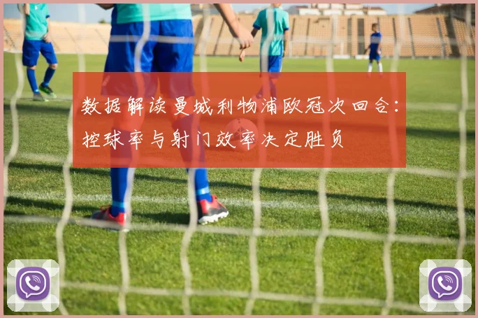 数据解读曼城利物浦欧冠次回合：控球率与射门效率决定胜负